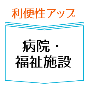 利便性アップ　病院・福祉施設